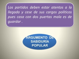Los partidos deben estar atentos a la
llegada y cese de sus cargos políticos
pues casa con dos puertas mala es de
guardar .
ARGUMENTO DE
SABIDURÍA
POPULAR
 