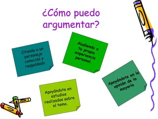 ¿Cómo puedo
            argumentar?
                                 Alud
                                      iend
                                  tu p      o
     ndo a
            un                         ropi a
Cita       je
                                expe
                                     rien
                                            a
  persona y                     pers     cia
         do                          onal
  conoci do                               .
         da
  respal
                                                                la
                                                          e  en
                                                     ándot e la
                                                A poy nión d
                                                    opi ayoría
                       te en                           m
             Ap oyándo
                         s
                 estudio
                             br e
             realiz ados so
                           .
                  el tema
 