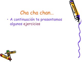 Cha cha chan…
• A continuación te presentamos
  algunos ejercicios
 