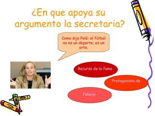 ¿En que apoya su
argumento la secretaria?
          Como dijo Pelé: el fútbol
           no es un deporte; es un
                    arte.




                   Recurso de la fama.


                                      Protagonista de la fama


                      Falacia
 