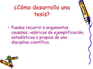 ¿Cómo desarrollo una
         tesis?

• Puedes recurrir a argumentos
  causales, valóricos de ejemplificación,
  estadísticos o propios de una
  disciplina científica.
 