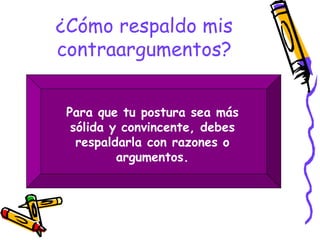 ¿Cómo respaldo mis
contraargumentos?


 Para que tu postura sea más
  sólida y convincente, debes
   respaldarla con razones o
          argumentos.
 