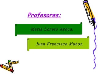 Profesores:

 María Loreto Aroca.


   Juan Francisco Muñoz.
 