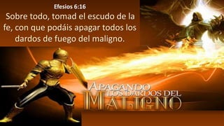Efesios 6:16
Sobre todo, tomad el escudo de la
fe, con que podáis apagar todos los
dardos de fuego del maligno.
 