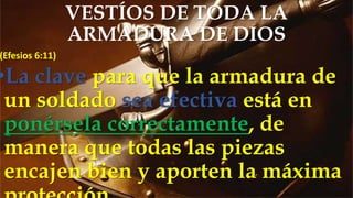 (Efesios 6:11)
•La clave para que la armadura de
un soldado sea efectiva está en
ponérsela correctamente, de
manera que todas las piezas
encajen bien y aporten la máxima
VESTÍOS DE TODA LA
ARMADURA DE DIOS
 