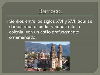 Se dios entre los siglos XVI y XVII aquí se
demostraba el poder y riqueza de la
colonia, con un estilo profusamente
ornamentado.
 