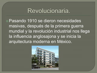 Pasando 1910 se dieron necesidades
masivas, después de la primera guerra
mundial y la revolución industrial nos llega
la influencia anglosajona y se inicia la
arquitectura moderna en México.
 