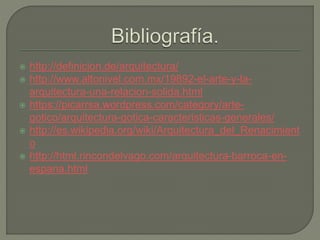  http://definicion.de/arquitectura/
 http://www.altonivel.com.mx/19892-el-arte-y-la-
arquitectura-una-relacion-solida.html
 https://picarrsa.wordpress.com/category/arte-
gotico/arquitectura-gotica-caracteristicas-generales/
 http://es.wikipedia.org/wiki/Arquitectura_del_Renacimient
o
 http://html.rincondelvago.com/arquitectura-barroca-en-
espana.html
 