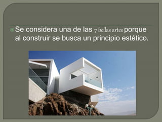 Se considera una de las 7 bellas artes porque
al construir se busca un principio estético.
 