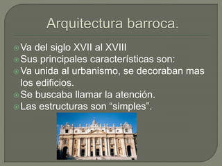 Va del siglo XVII al XVIII
Sus principales características son:
Va unida al urbanismo, se decoraban mas
los edificios.
Se buscaba llamar la atención.
Las estructuras son “simples”.
 