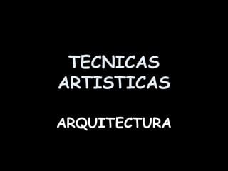 TECNICAS
ARTISTICAS
ARQUITECTURA
 