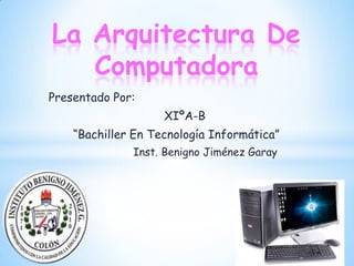 La Arquitectura De
   Computadora
Presentado Por:
                    XIºA-B
    “Bachiller En Tecnología Informática”
              Inst. Benigno Jiménez Garay
 