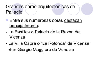 Grandes obras arquitectónicas de Palladio Entre sus numerosas obras  destacan   principalmente : - La Basílica o Palacio de la Razón de Vicenza - La Villa Capra o “La Rotonda” de Vicenza - San Giorgio Maggiore de Venecia 