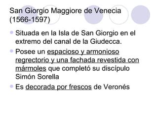 San Giorgio Maggiore de Venecia (1566-1597) Situada en la Isla de San Giorgio en el extremo del canal de la Giudecca. Posee un  espacioso y armonioso regrectorio y una fachada revestida con mármoles  que completó su discípulo Simón Sorella Es  decorada por frescos  de Veronés 
