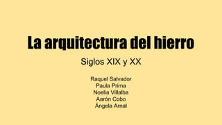 La arquitectura del hierro
Siglos XIX y XX
Raquel Salvador
Paula Prima
Noelia Villalba
Aarón Cobo
Ángela Arnal
 