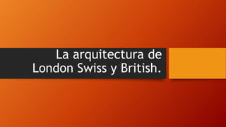 La arquitectura de 
London Swiss y British. 
 