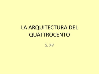 LA ARQUITECTURA DEL
   QUATTROCENTO
        S. XV
 