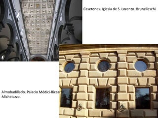Casetones. Iglesia de S. Lorenzo. Brunelleschi
Almohadillado. Palacio Médici-Riccardi.
Michelozzo.
 