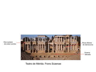 Dos cuerpos                                           Ricos efectos
de orden corintio                                     de claroscuros



                                                        Scaena
                                                        elevada




                    Teatro de Mérida. Frons Scaenae
 