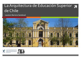 La Arquitectura de Educación Superior
de Chile
Lautaro Barrera Sandoval
 