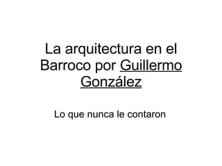 La arquitectura en el Barroco por  Guillermo González Lo que nunca le contaron 