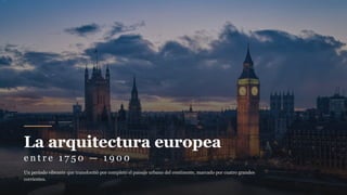 La arquitectura europea
e n t r e 1 7 5 0 — 1 9 0 0
Un período vibrante que transformó por completo el paisaje urbano del continente, marcado por cuatro grandes
corrientes.
 