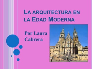 LA ARQUITECTURA EN
LA EDAD MODERNA
Por Laura
Cabrera

 