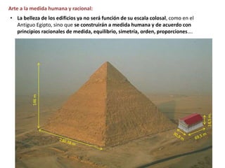 Arte a la medida humana y racional:
• La belleza de los edificios ya no será función de su escala colosal, como en el
Antiguo Egipto, sino que se construirán a medida humana y de acuerdo con
principios racionales de medida, equilibrio, simetría, orden, proporciones….146m
14,5m.
 