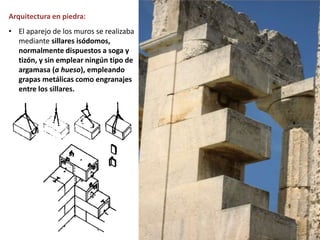 Arquitectura en piedra:
• El aparejo de los muros se realizaba
mediante sillares isódomos,
normalmente dispuestos a soga y
tizón, y sin emplear ningún tipo de
argamasa (a hueso), empleando
grapas metálicas como engranajes
entre los sillares.
 