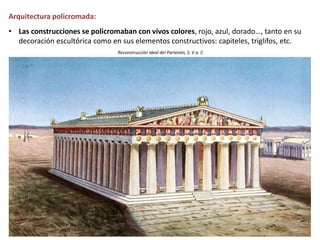 Arquitectura policromada:
• Las construcciones se policromaban con vivos colores, rojo, azul, dorado…, tanto en su
decoración escultórica como en sus elementos constructivos: capiteles, triglifos, etc.
Reconstrucción ideal del Partenón, S. V a. C.
 