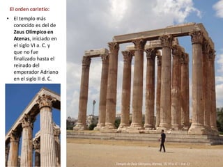 El orden corintio:
• El templo más
conocido es del de
Zeus Olímpico en
Atenas, iniciado en
el siglo VI a. C. y
que no fue
finalizado hasta el
reinado del
emperador Adriano
en el siglo II d. C.
Templo de Zeus Olímpico, Atenas, (S. VI a. C. – II d. C)
 