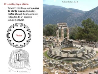 El templo griego: planta
• También construyeron templos
de planta circular, llamados
tholos (tholoi), habitualmente,
rodeados de un peristilo
también circular.
Tholos
Tholos de Delfos, S. IV a. C.
 