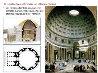 El templo griego: diferencias con el templo romano
• Los romanos también construyeron
templos monumentales cubiertos por
grandes cúpulas, como el Panteón.
Panteón, Roma. 118-125 d. C.
 