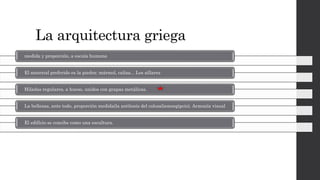 La arquitectura griega
medida y proporción, a escala humana
El material preferido es la piedra: mármol, caliza... Los sillares
Hiladas regulares, a hueso, unidos con grapas metálicas.
La bellezas, ante todo, proporción medida(la antítesis del colosalismoegipcio). Armonía visual
El edificio se concibe como una escultura.
 