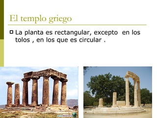 El templo griego La planta es rectangular, excepto  en los tolos , en los que es circular .  