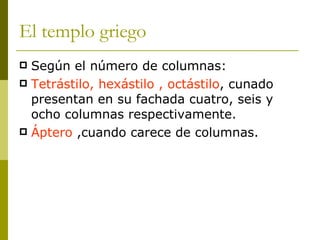 El templo griego Según el número de columnas: Tetrástilo, hexástilo , octástilo , cunado presentan en su fachada cuatro, seis y ocho columnas respectivamente. Áptero  ,cuando carece de columnas. 