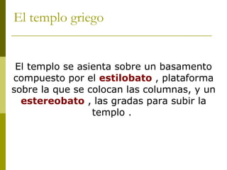 El templo griego El templo se asienta sobre un basamento compuesto por el   estilobato   , plataforma sobre la que se colocan las columnas, y un  estereobato  , las gradas para subir la templo .  