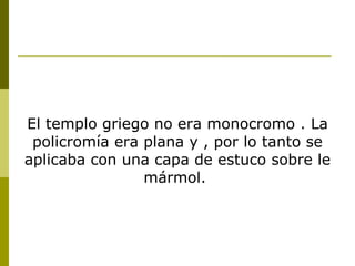 El templo griego no era monocromo . La policromía era plana y , por lo tanto se aplicaba con una capa de estuco sobre le mármol.  