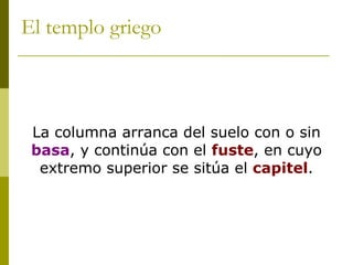 El templo griego La columna arranca del suelo con o sin  basa , y continúa con el  fuste , en cuyo extremo superior se sitúa el  capitel . 
