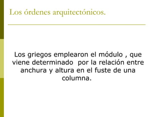 Los órdenes arquitectónicos. Los griegos emplearon el módulo , que viene determinado  por la relación entre anchura y altura en el fuste de una columna.  