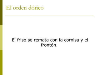 El orden dórico  El friso se remata con la cornisa y el frontón.  