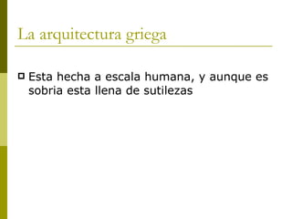 La arquitectura griega  Esta hecha a escala humana, y aunque es sobria esta llena de sutilezas 
