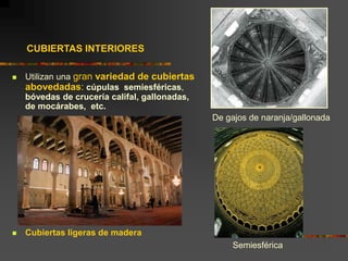  Utilizan una gran variedad de cubiertas
abovedadas: cúpulas semiesféricas,
bóvedas de crucería califal, gallonadas,
de mocárabes, etc.
 Cubiertas ligeras de madera
De gajos de naranja/gallonada
Semiesférica
CUBIERTAS INTERIORES
 