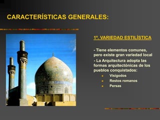 1º. VARIEDAD ESTILÍSTICA
- Tiene elementos comunes,
pero existe gran variedad local
- La Arquitectura adopta las
formas arquitectónicas de los
pueblos conquistados:
 Visigodos
 Restos romanos
 Persas
CARACTERÍSTICAS GENERALES:
 
