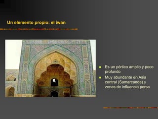 Un elemento propio: el iwan
 Es un pórtico amplio y poco
profundo
 Muy abundante en Asia
central (Samarcanda) y
zonas de influencia persa
 