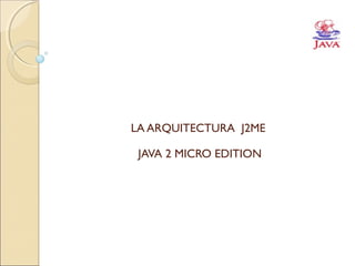 LA ARQUITECTURA J2ME
JAVA 2 MICRO EDITION
 