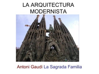 LA ARQUITECTURA
MODERNISTA
Antoni Gaudi La Sagrada Familia
 