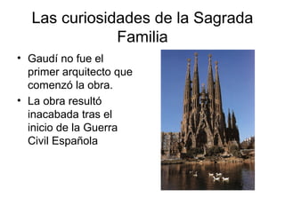 Las curiosidades de la Sagrada
Familia
• Gaudí no fue el
primer arquitecto que
comenzó la obra.
• La obra resultó
inacabada tras el
inicio de la Guerra
Civil Española
 