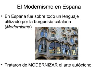 El Modernismo en España
• En España fue sobre todo un lenguaje
utilizado por la burguesía catalana
(Modernisme)
• Trataron de MODERNIZAR el arte autóctono
 