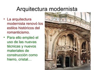 Arquitectura modernista
• La arquitectura
modernista renovó los
estilos históricos del
romanticismo.
• Para ello empleó el
uso de las nuevas
técnicas y nuevos
materiales de
construcción como
hierro, cristal…
 